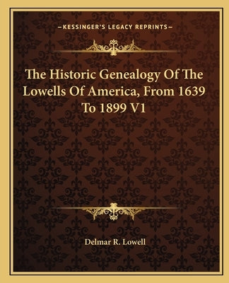The Historic Genealogy of the Lowells of America, from 1639 to 1899 V1 by Lowell, Delmar R.