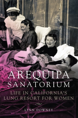 Arequipa Sanatorium: Life in California's Lung Resort for Women by Downey, Lynn