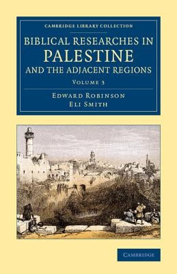 Biblical Researches in Palestine and the Adjacent Regions: A Journal of Travels in the Years 1838 and 1852 by Robinson, Edward