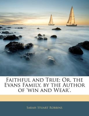 Faithful and True; Or, the Evans Family, by the Author of 'Win and Wear'. by Robbins, Sarah Stuart