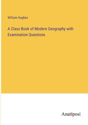A Class Book of Modern Geography with Examination Questions by Hughes, William