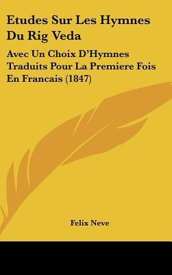 Etudes Sur Les Hymnes Du Rig Veda: Avec Un Choix D'Hymnes Traduits Pour La Premiere Fois En Francais (1847) by Neve, Felix