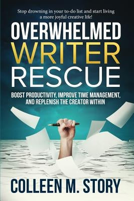 Overwhelmed Writer Rescue: Boost Productivity, Improve Time Management, and Replenish the Creator Within by Story, Colleen M.