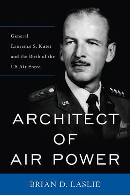 Architect of Air Power: General Laurence S. Kuter and the Birth of the US Air Force by Laslie, Brian D.