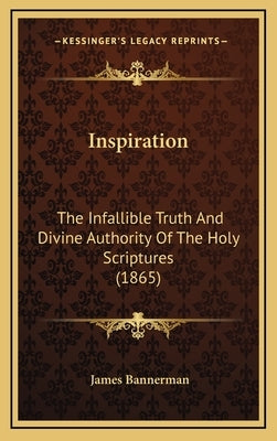 Inspiration: The Infallible Truth And Divine Authority Of The Holy Scriptures (1865) by Bannerman, James