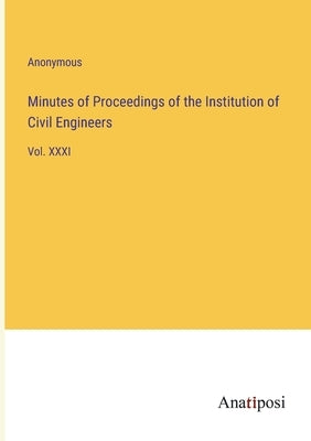 Minutes of Proceedings of the Institution of Civil Engineers: Vol. XXXI by Anonymous