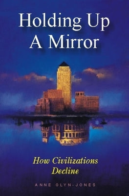 Holding Up a Mirror: How Civilizations Decline by Glyn-Jones, Anne