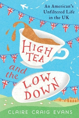 High Tea and the Low Down: An American's Unfiltered Life in the UK by Evans, Claire Craig
