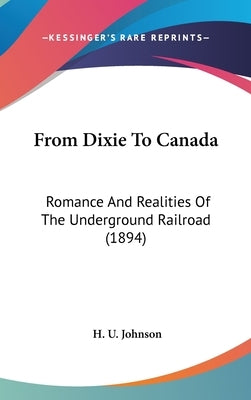 From Dixie To Canada: Romance And Realities Of The Underground Railroad (1894) by Johnson, H. U.