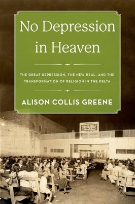 No Depression in Heaven: The Great Depression, the New Deal, and the Transformation of Religion in the Delta by Greene, Alison Collis