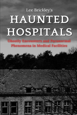 Haunted Hospitals: Ghostly Encounters and Paranormal Phenomena in Medical Facilities by Brickley, Lee