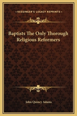Baptists the Only Thorough Religious Reformers by Adams, John Quincy, Former Ow