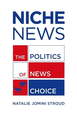 Niche News: The Politics of News Choice by Stroud, Natalie Jomini