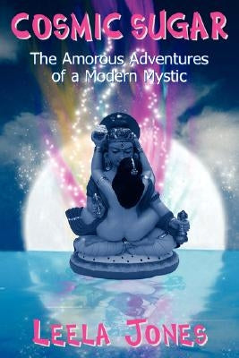 Cosmic Sugar: The Amorous Adventures of a Modern Mystic by Jones, Leela