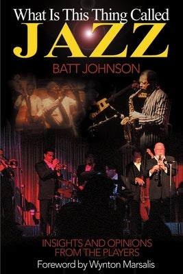 What is This Thing Called Jazz?: Insights and Opinions from the Players by Johnson, Batt