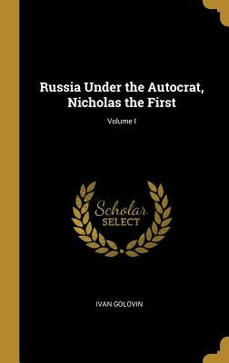 Russia Under the Autocrat, Nicholas the First; Volume I by Golovin, Ivan