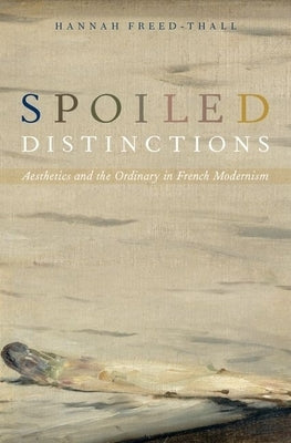 Spoiled Distinctions: Aesthetics and the Ordinary in French Modernism by Freed-Thall, Hannah