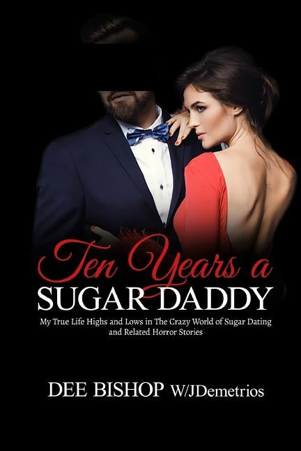 Ten Years a Sugar Daddy: My True Life Highs and Lows in The Crazy World of Sugar Dating and Related Horror Stories by Bishop, Dee