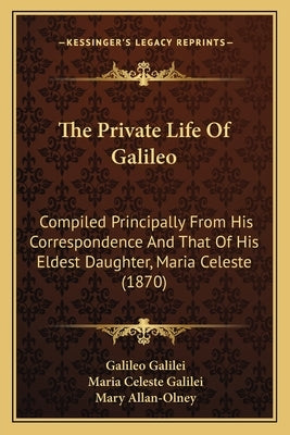The Private Life Of Galileo: Compiled Principally From His Correspondence And That Of His Eldest Daughter, Maria Celeste (1870) by Galilei, Galileo