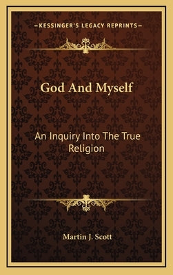 God and Myself: An Inquiry Into the True Religion by Scott, Martin J.