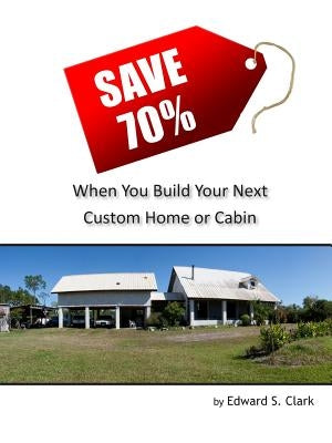 Save 70% When You Build Your Next Custom Home or Cabin by Clark, Edward S.