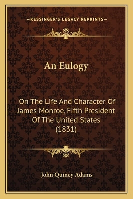 An Eulogy an Eulogy: On the Life and Character of James Monroe, Fifth President Oon the Life and Character of James Monroe, Fifth President by Adams, John Quincy, Former Ow