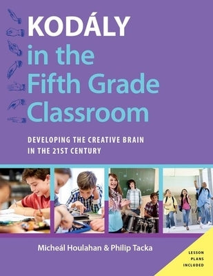 Kodály in the Fifth Grade Classroom: Developing the Creative Brain in the 21st Century by Houlahan, Micheal