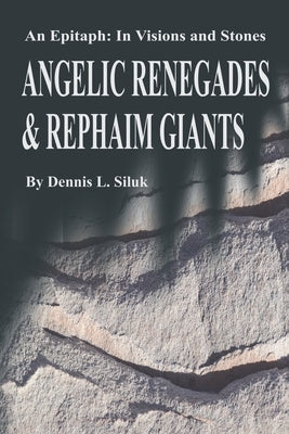 Angelic Renegades & Rephaim Giants: An Epitaph: in Visions and Stones by Siluk, Dennis L.