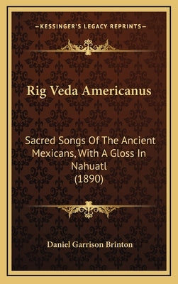 Rig Veda Americanus: Sacred Songs Of The Ancient Mexicans, With A Gloss In Nahuatl (1890) by Brinton, Daniel Garrison
