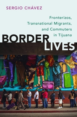 Border Lives: Fronterizos, Transnational Migrants, and Commuters in Tijuana by Chávez, Sergio
