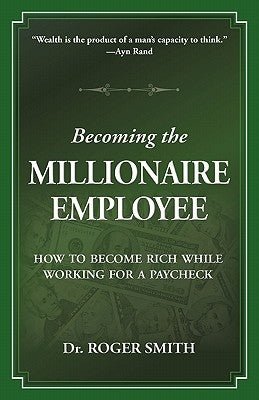 Becoming the Millionaire Employee: How to Become Rich While Working for a Paycheck by Smith, Roger Dean