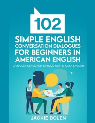 102 Simple English Conversation Dialogues For Beginners in American English: Gain Confidence and Improve your Spoken English by Bolen, Jackie