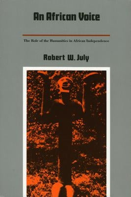 An African Voice: The Role of the Humanities in African Independence by July, Robert W.