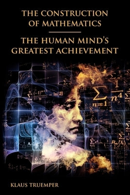 The Construction of Mathematics: The Human Mind's Greatest Achievement by Truemper, Klaus