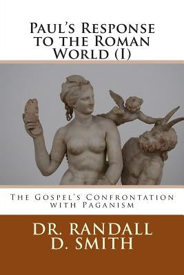 Paul's Response to the Roman World (I): The Gospel Confronted Paganism by Smith, Randall D.