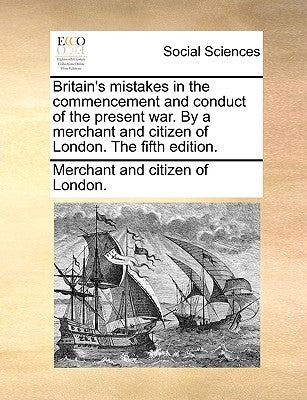 Britain's Mistakes in the Commencement and Conduct of the Present War. by a Merchant and Citizen of London. the Fifth Edition. by Merchant and Citizen of London, And Citi