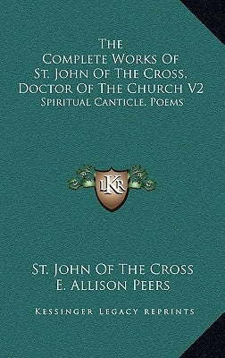 The Complete Works Of St. John Of The Cross, Doctor Of The Church V2: Spiritual Canticle, Poems by Cross, St John of the