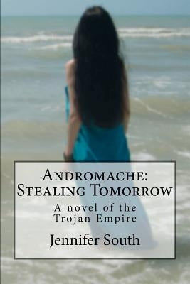 Andromache: Stealing Tomorrow: A novel of the Trojan Empire by South, Jennifer
