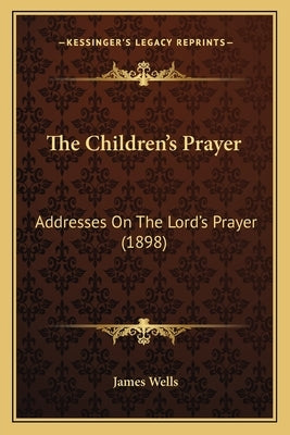 The Children's Prayer: Addresses On The Lord's Prayer (1898) by Wells, James