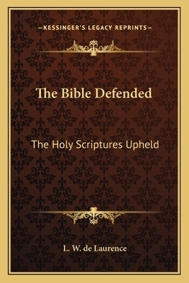 The Bible Defended: The Holy Scriptures Upheld by de Laurence, L. W.