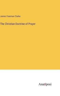 The Christian Doctrine of Prayer by Clarke, James Freeman