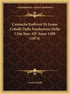 Cronache Forlivesi Di Leone Cobelli Dalla Fondazione Della Citta Sino All' Anno 1498 (1874) by Cobelli, Leone