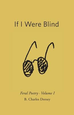 If I Were Blind: Feral Poetry by Dorsey, B. Charles
