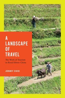 A Landscape of Travel: The Work of Tourism in Rural Ethnic China by Chio, Jenny T.