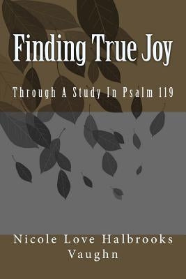 Finding True Joy: Through A Study In Psalm 119 by Vaughn, Nicole Love Halbrooks