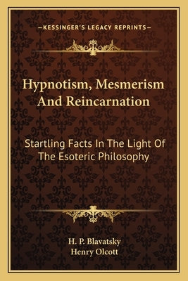 Hypnotism, Mesmerism and Reincarnation: Startling Facts in the Light of the Esoteric Philosophy by Blavatsky, Helena Petrovna