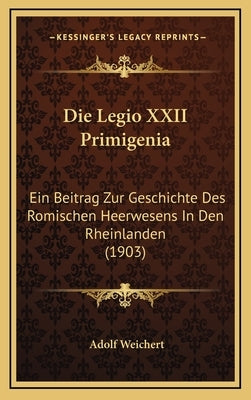 Die Legio XXII Primigenia: Ein Beitrag Zur Geschichte Des Romischen Heerwesens In Den Rheinlanden (1903) by Weichert, Adolf