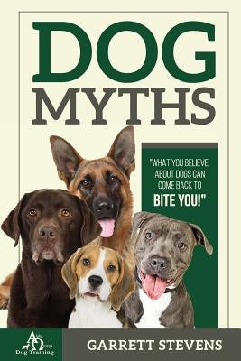 Dog Myths: What you Believe about dogs can come back to BITE You! by Stevens, Garrett