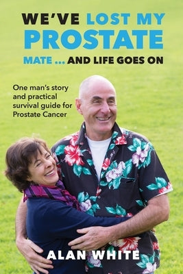 We've Lost My Prostate, Mate! ... And Life Goes On: One man's story and practical survival guide for Prostate Cancer by White, Alan