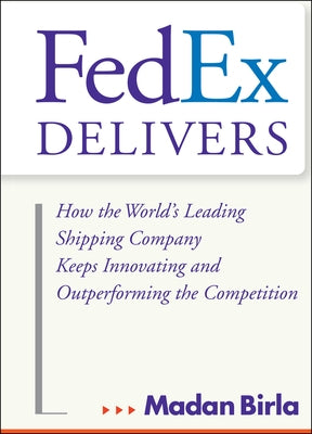 Fedex Delivers: How the World's Leading Shipping Company Keeps Innovating and Outperforming the Competition by Birla, Madan